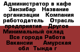 Администратор в кафе "Занзибар › Название организации ­ Компания-работодатель › Отрасль предприятия ­ Другое › Минимальный оклад ­ 1 - Все города Работа » Вакансии   . Амурская обл.,Тында г.